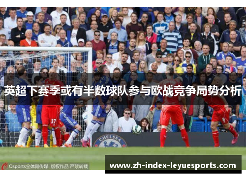 英超下赛季或有半数球队参与欧战竞争局势分析 英超下赛季或有半数球队参与欧战竞争局势分析