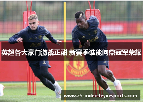 英超各大豪门激战正酣 新赛季谁能问鼎冠军荣耀 英超各大豪门激战正酣 新赛季谁能问鼎冠军荣耀