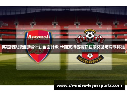 英超球队球迷忠诚计划全面升级 长期支持者将获独家奖励与尊享体验 英超球队球迷忠诚计划全面升级 长期支持者将获独家奖励与尊享体验