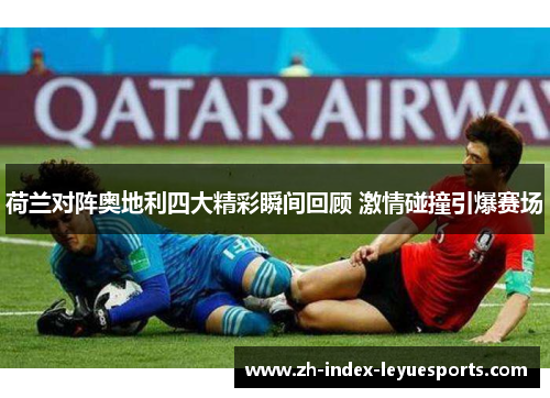 荷兰对阵奥地利四大精彩瞬间回顾 激情碰撞引爆赛场