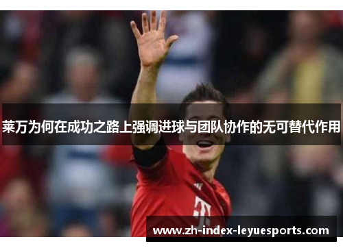 莱万为何在成功之路上强调进球与团队协作的无可替代作用 莱万为何在成功之路上强调进球与团队协作的无可替代作用