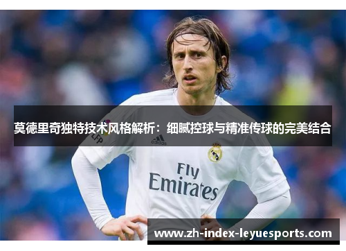 莫德里奇独特技术风格解析:细腻控球与精准传球的完美结合 莫德里奇独特技术风格解析:细腻控球与精准传球的完美结合