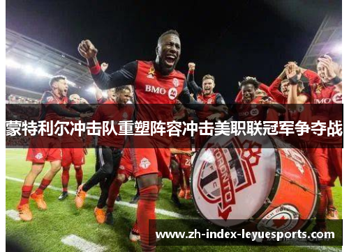 蒙特利尔冲击队重塑阵容冲击美职联冠军争夺战 蒙特利尔冲击队重塑阵容冲击美职联冠军争夺战