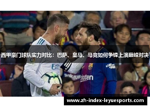 西甲豪门球队实力对比：巴萨、皇马、马竞如何争锋上演巅峰对决
