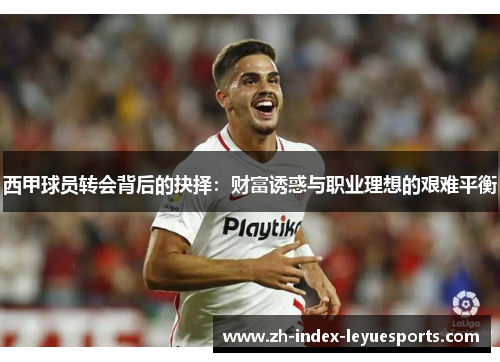 西甲球员转会背后的抉择:财富诱惑与职业理想的艰难平衡 西甲球员转会背后的抉择:财富诱惑与职业理想的艰难平衡
