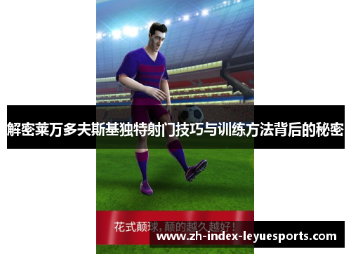 解密莱万多夫斯基独特射门技巧与训练方法背后的秘密 解密莱万多夫斯基独特射门技巧与训练方法背后的秘密