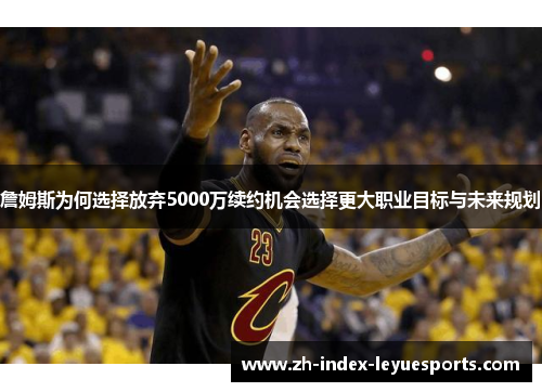 詹姆斯为何选择放弃5000万续约机会选择更大职业目标与未来规划 詹姆斯为何选择放弃5000万续约机会选择更大职业目标与未来规划