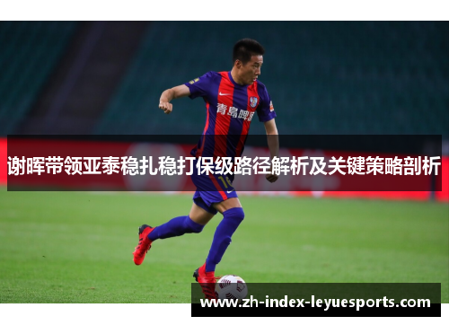 谢晖带领亚泰稳扎稳打保级路径解析及关键策略剖析 谢晖带领亚泰稳扎稳打保级路径解析及关键策略剖析