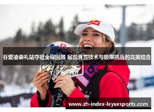 谷爱凌崇礼站夺冠全程回顾 展现滑雪技术与极限挑战的完美结合 谷爱凌崇礼站夺冠全程回顾 展现滑雪技术与极限挑战的完美结合