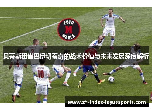 贝蒂斯租借巴伊切蒂奇的战术价值与未来发展深度解析