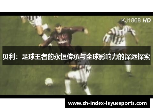 贝利:足球王者的永恒传承与全球影响力的深远探索 贝利:足球王者的永恒传承与全球影响力的深远探索