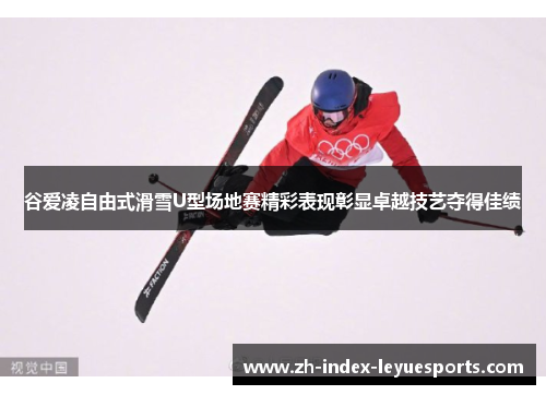 谷爱凌自由式滑雪U型场地赛精彩表现彰显卓越技艺夺得佳绩