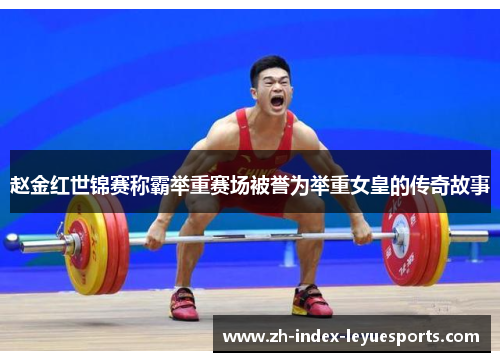 赵金红世锦赛称霸举重赛场被誉为举重女皇的传奇故事