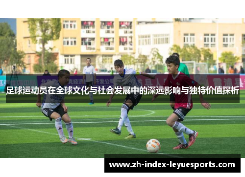 足球运动员在全球文化与社会发展中的深远影响与独特价值探析