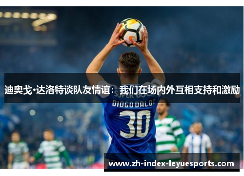 迪奥戈·达洛特谈队友情谊:我们在场内外互相支持和激励 迪奥戈·达洛特谈队友情谊:我们在场内外互相支持和激励