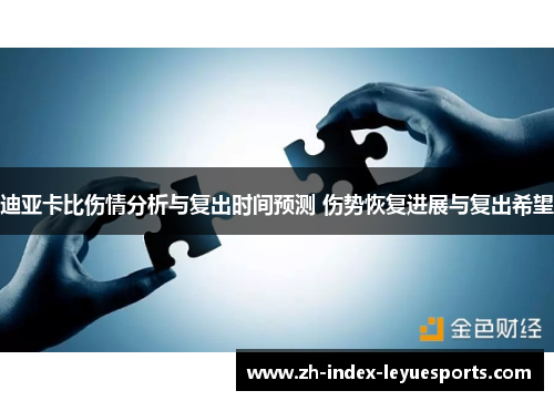 迪亚卡比伤情分析与复出时间预测 伤势恢复进展与复出希望 迪亚卡比伤情分析与复出时间预测 伤势恢复进展与复出希望