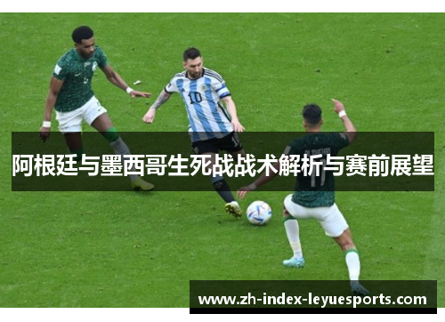 阿根廷与墨西哥生死战战术解析与赛前展望