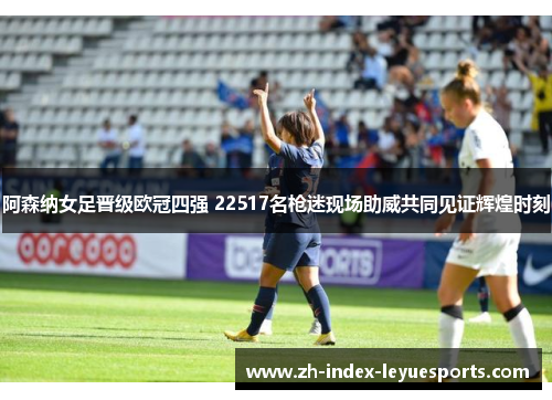 阿森纳女足晋级欧冠四强 22517名枪迷现场助威共同见证辉煌时刻