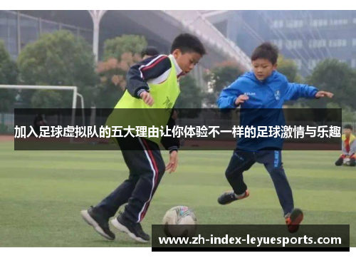 加入足球虚拟队的五大理由让你体验不一样的足球激情与乐趣