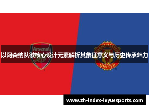 以阿森纳队徽核心设计元素解析其象征意义与历史传承魅力 以阿森纳队徽核心设计元素解析其象征意义与历史传承魅力