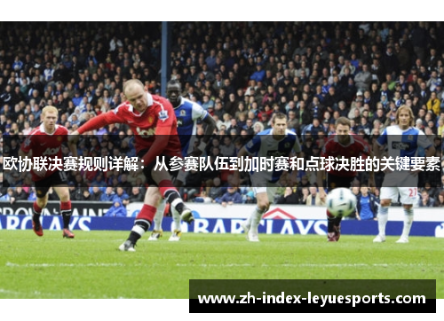 欧协联决赛规则详解:从参赛队伍到加时赛和点球决胜的关键要素 欧协联决赛规则详解:从参赛队伍到加时赛和点球决胜的关键要素