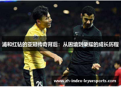 浦和红钻的亚冠传奇背后:从困境到荣耀的成长历程 浦和红钻的亚冠传奇背后:从困境到荣耀的成长历程