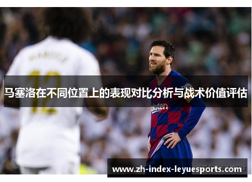 马塞洛在不同位置上的表现对比分析与战术价值评估