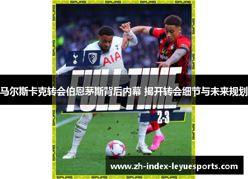 马尔斯卡克转会伯恩茅斯背后内幕 揭开转会细节与未来规划 马尔斯卡克转会伯恩茅斯背后内幕 揭开转会细节与未来规划