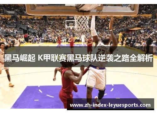 黑马崛起 K甲联赛黑马球队逆袭之路全解析