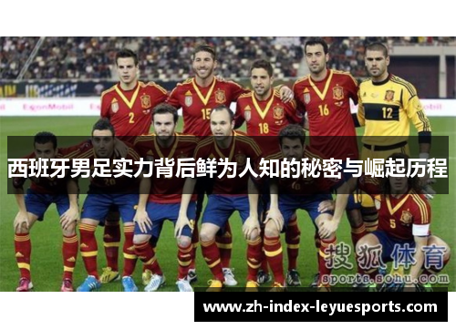 西班牙男足实力背后鲜为人知的秘密与崛起历程