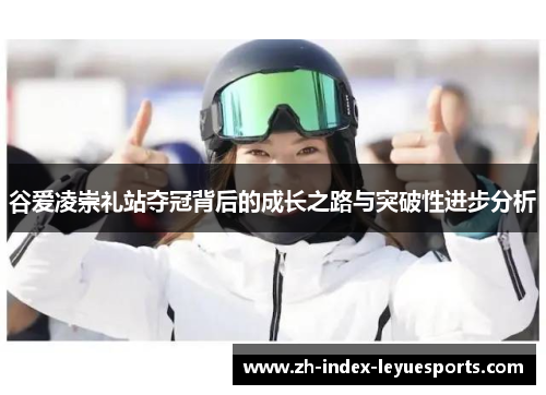 谷爱凌崇礼站夺冠背后的成长之路与突破性进步分析