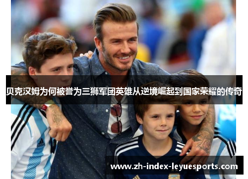 贝克汉姆为何被誉为三狮军团英雄从逆境崛起到国家荣耀的传奇