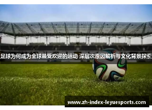 足球为何成为全球最受欢迎的运动 深层次原因解析与文化背景探索