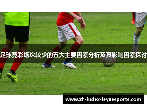 足球竞彩场次较少的五大主要因素分析及其影响因素探讨 足球竞彩场次较少的五大主要因素分析及其影响因素探讨