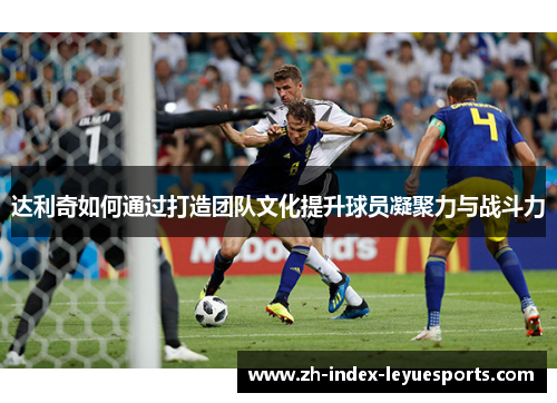 达利奇如何通过打造团队文化提升球员凝聚力与战斗力