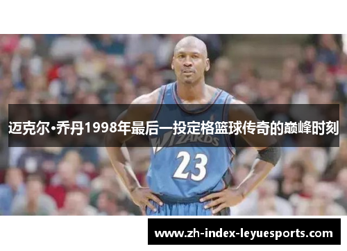 迈克尔·乔丹1998年最后一投定格篮球传奇的巅峰时刻 迈克尔·乔丹1998年最后一投定格篮球传奇的巅峰时刻