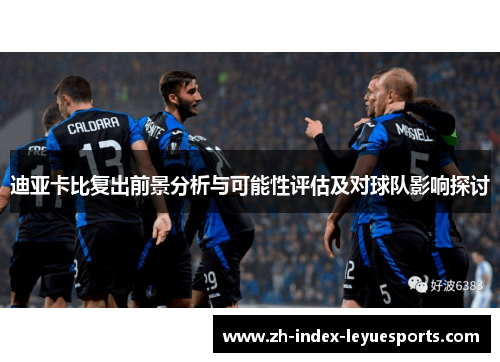 迪亚卡比复出前景分析与可能性评估及对球队影响探讨