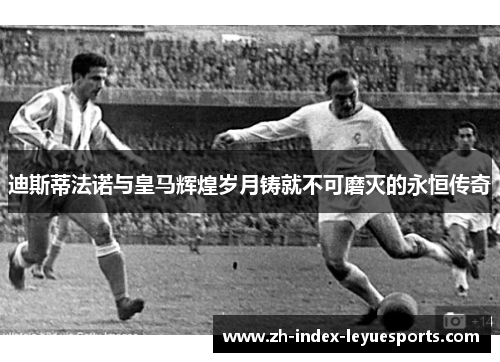迪斯蒂法诺与皇马辉煌岁月铸就不可磨灭的永恒传奇 迪斯蒂法诺与皇马辉煌岁月铸就不可磨灭的永恒传奇