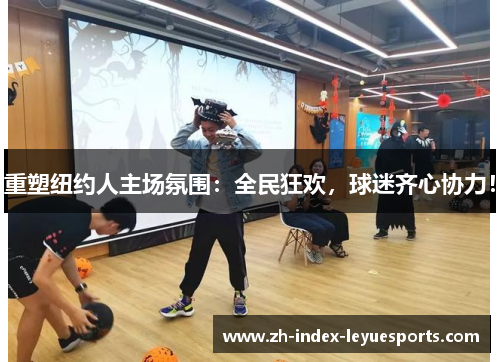 重塑纽约人主场氛围：全民狂欢，球迷齐心协力！