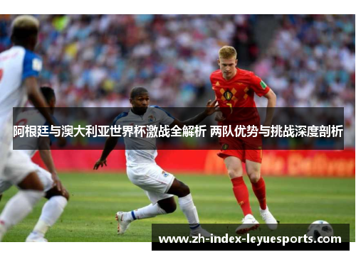 阿根廷与澳大利亚世界杯激战全解析 两队优势与挑战深度剖析 阿根廷与澳大利亚世界杯激战全解析 两队优势与挑战深度剖析