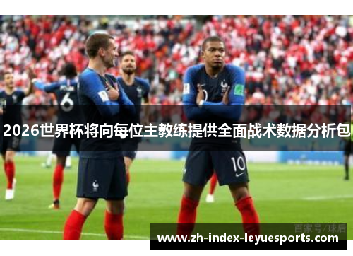 2026世界杯将向每位主教练提供全面战术数据分析包