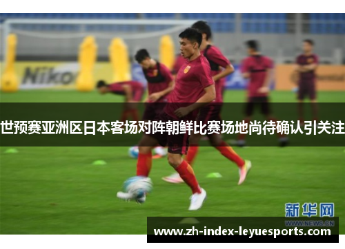 世预赛亚洲区日本客场对阵朝鲜比赛场地尚待确认引关注