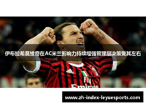 伊布拉希莫维奇在AC米兰影响力持续增强管理层决策受其左右 伊布拉希莫维奇在AC米兰影响力持续增强管理层决策受其左右