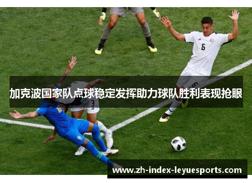 加克波国家队点球稳定发挥助力球队胜利表现抢眼
