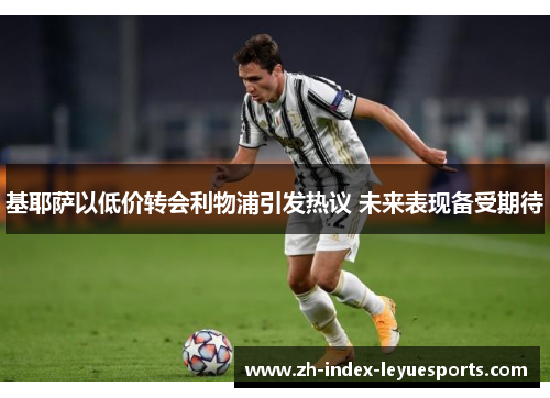 基耶萨以低价转会利物浦引发热议 未来表现备受期待