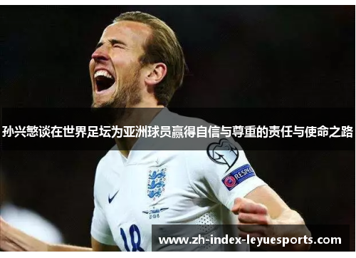 孙兴慜谈在世界足坛为亚洲球员赢得自信与尊重的责任与使命之路