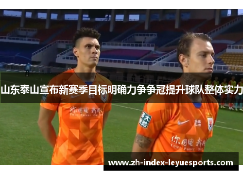 山东泰山宣布新赛季目标明确力争争冠提升球队整体实力
