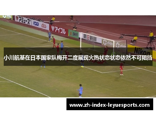 小川航基在日本国家队梅开二度展现火热状态状态依然不可阻挡