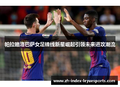 帕拉略洛巴萨女足锋线新星崛起引领未来进攻潮流
