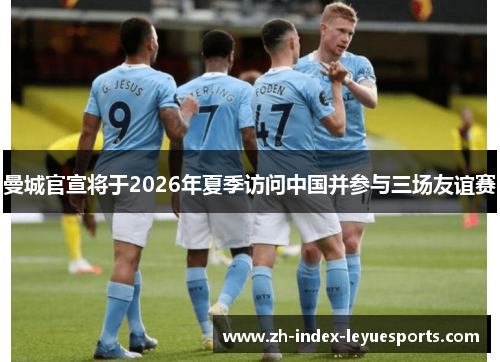 曼城官宣将于2026年夏季访问中国并参与三场友谊赛 曼城官宣将于2026年夏季访问中国并参与三场友谊赛